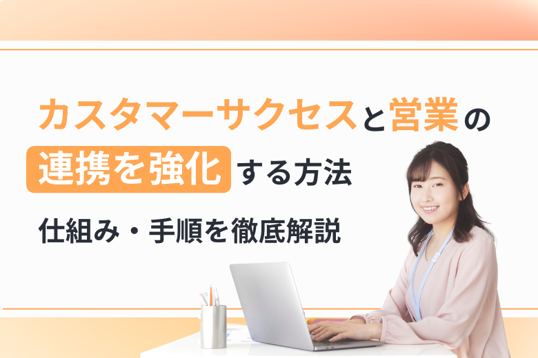 カスタマーサクセスと営業の連携を強化する方法｜仕組み・手順を徹底解説