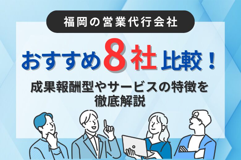 福岡の営業代行会社おすすめ8社比較！成果報酬型やサービスの特徴を徹底解説