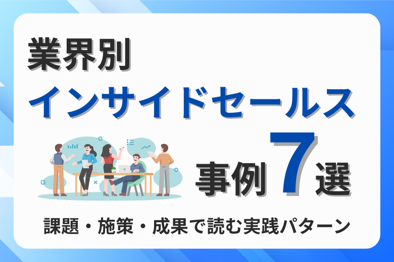業界別インサイドセールス事例7選｜課題・施策・成果で読む実践パターン